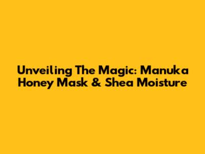 Unveiling The Magic: Manuka Honey Mask & Shea Moisture