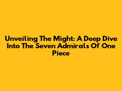 Unveiling The Might: A Deep Dive Into The Seven Admirals Of One Piece