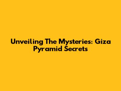 Unveiling The Mysteries: Giza Pyramid Secrets