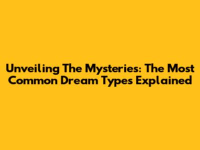 Unveiling The Mysteries: The Most Common Dream Types Explained
