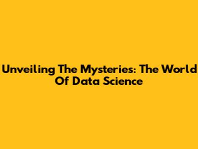 Unveiling The Mysteries: The World Of Data Science