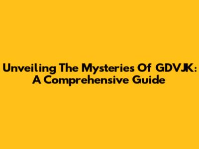 Unveiling The Mysteries Of GDVJK: A Comprehensive Guide