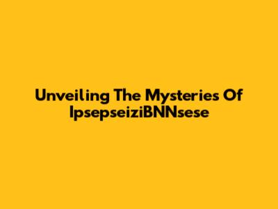 Unveiling The Mysteries Of IpsepseiziBNNsese