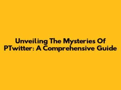 Unveiling The Mysteries Of PTwitter: A Comprehensive Guide