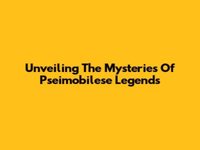 Unveiling The Mysteries Of Pseimobilese Legends