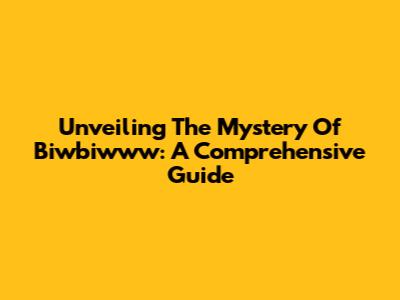 Unveiling The Mystery Of Biwbiwww: A Comprehensive Guide