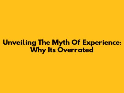 Unveiling The Myth Of Experience: Why It's Overrated