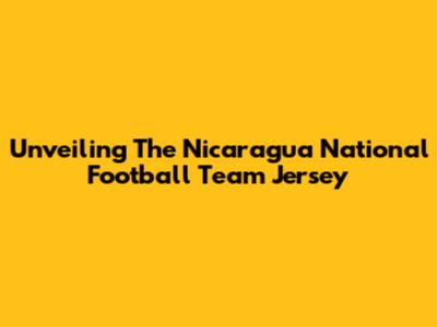 Unveiling The Nicaragua National Football Team Jersey