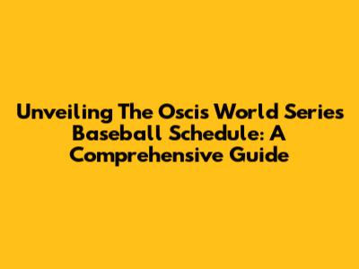 Unveiling The Oscis World Series Baseball Schedule: A Comprehensive Guide
