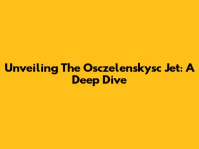 Unveiling The Osczelenskysc Jet: A Deep Dive