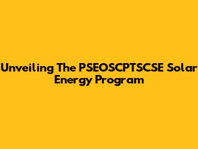 Unveiling The PSEOSCPTSCSE Solar Energy Program