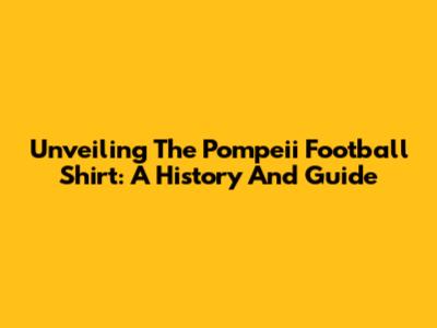 Unveiling The Pompeii Football Shirt: A History And Guide