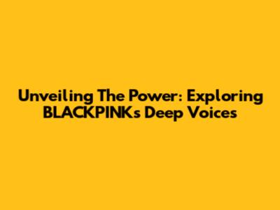 Unveiling The Power: Exploring BLACKPINK's Deep Voices