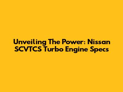 Unveiling The Power: Nissan SCVTCS Turbo Engine Specs