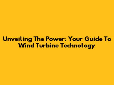 Unveiling The Power: Your Guide To Wind Turbine Technology