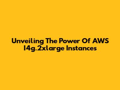 Unveiling The Power Of AWS I4g.2xlarge Instances