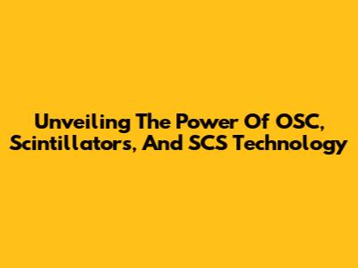 Unveiling The Power Of OSC, Scintillators, And SCS Technology