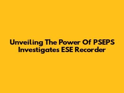 Unveiling The Power Of PSEPS Investigates ESE Recorder