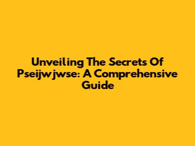 Unveiling The Secrets Of Pseijwjwse: A Comprehensive Guide