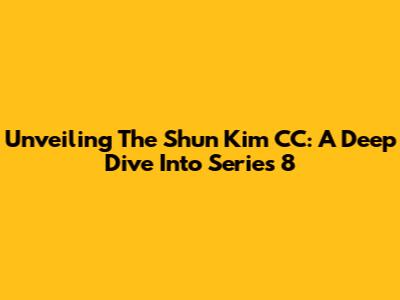 Unveiling The Shun Kim CC: A Deep Dive Into Series 8