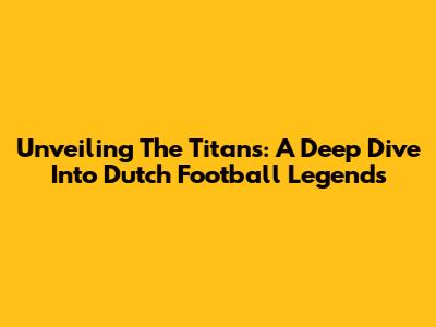 Unveiling The Titans: A Deep Dive Into Dutch Football Legends