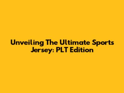 Unveiling The Ultimate Sports Jersey: PLT Edition