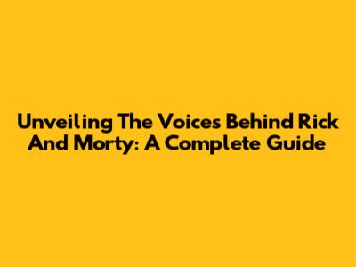 Unveiling The Voices Behind Rick And Morty: A Complete Guide