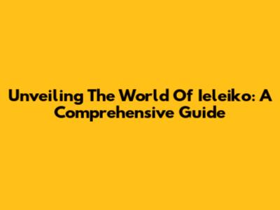 Unveiling The World Of Ieleiko: A Comprehensive Guide