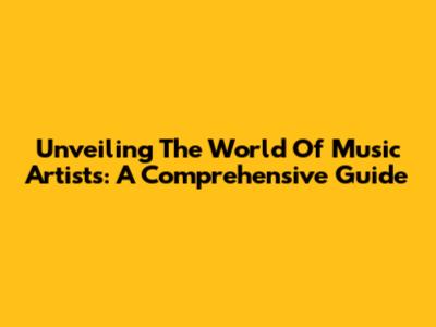 Unveiling The World Of Music Artists: A Comprehensive Guide