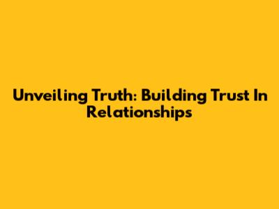 Unveiling Truth: Building Trust In Relationships