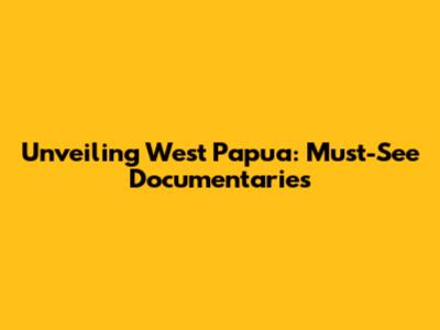 Unveiling West Papua: Must-See Documentaries