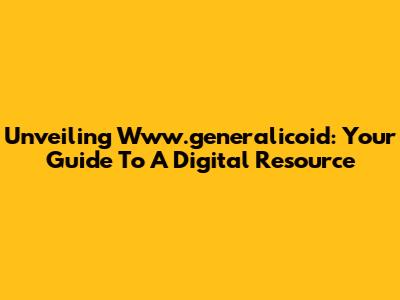 Unveiling Www.generalicoid: Your Guide To A Digital Resource