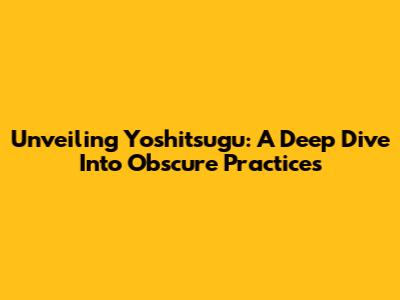 Unveiling Yoshitsugu: A Deep Dive Into Obscure Practices