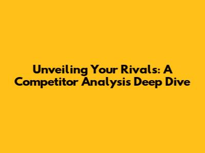 Unveiling Your Rivals: A Competitor Analysis Deep Dive