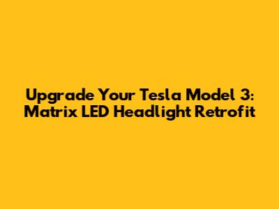 Upgrade Your Tesla Model 3: Matrix LED Headlight Retrofit