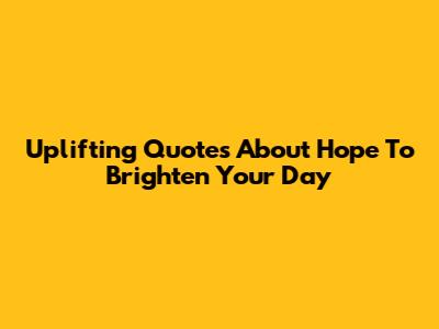 Uplifting Quotes About Hope To Brighten Your Day