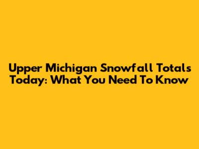 Upper Michigan Snowfall Totals Today: What You Need To Know