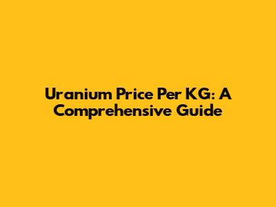 Uranium Price Per KG: A Comprehensive Guide