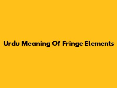 Urdu Meaning Of "Fringe Elements"