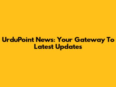 UrduPoint News: Your Gateway To Latest Updates
