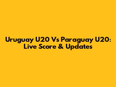 Uruguay U20 Vs Paraguay U20: Live Score & Updates