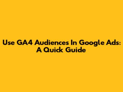 Use GA4 Audiences In Google Ads: A Quick Guide