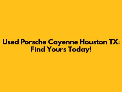 Used Porsche Cayenne Houston TX: Find Yours Today!