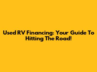 Used RV Financing: Your Guide To Hitting The Road!