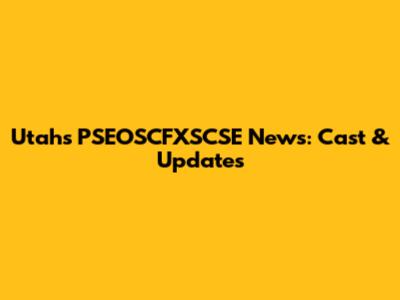 Utah's PSEOSCFXSCSE News: Cast & Updates