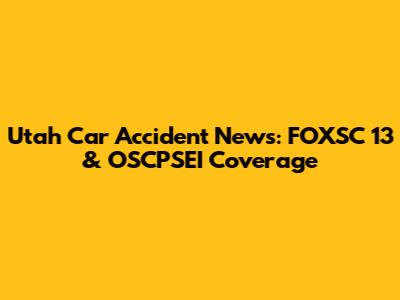 Utah Car Accident News: FOXSC 13 & OSCPSEI Coverage