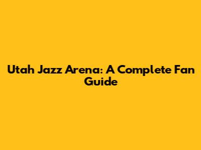 Utah Jazz Arena: A Complete Fan Guide