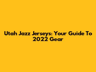 Utah Jazz Jerseys: Your Guide To 2022 Gear
