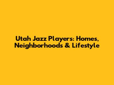 Utah Jazz Players: Homes, Neighborhoods & Lifestyle