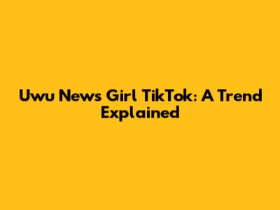 Uwu News Girl TikTok: A Trend Explained